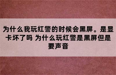 为什么我玩红警的时候会黑屏。是显卡坏了吗 为什么玩红警是黑屏但是要声音